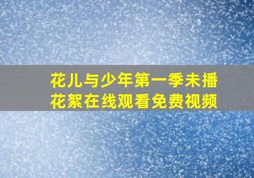 花儿与少年第一季未播花絮在线观看免费视频