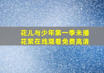 花儿与少年第一季未播花絮在线观看免费高清