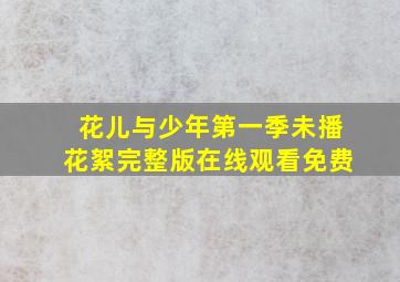 花儿与少年第一季未播花絮完整版在线观看免费