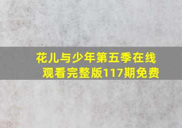 花儿与少年第五季在线观看完整版117期免费