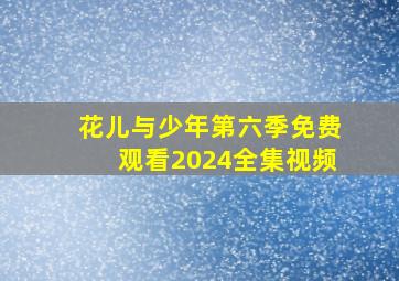 花儿与少年第六季免费观看2024全集视频