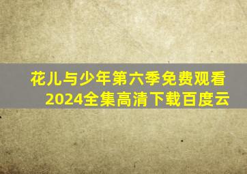 花儿与少年第六季免费观看2024全集高清下载百度云