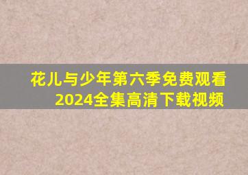 花儿与少年第六季免费观看2024全集高清下载视频