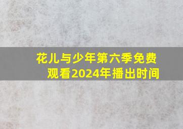 花儿与少年第六季免费观看2024年播出时间