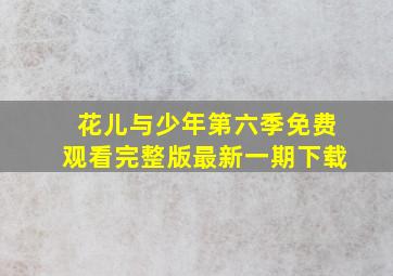 花儿与少年第六季免费观看完整版最新一期下载