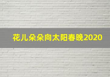 花儿朵朵向太阳春晚2020