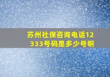 苏州社保咨询电话12333号码是多少号啊