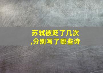 苏轼被贬了几次,分别写了哪些诗