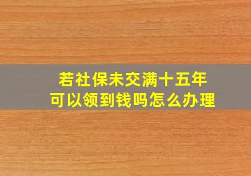 若社保未交满十五年可以领到钱吗怎么办理