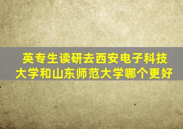 英专生读研去西安电子科技大学和山东师范大学哪个更好