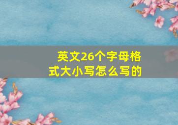 英文26个字母格式大小写怎么写的