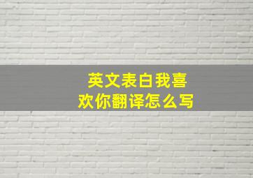 英文表白我喜欢你翻译怎么写