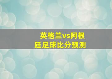 英格兰vs阿根廷足球比分预测