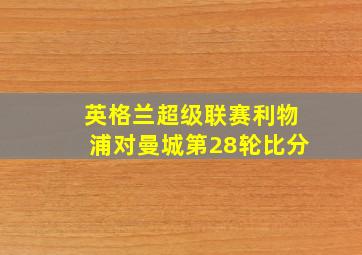 英格兰超级联赛利物浦对曼城第28轮比分