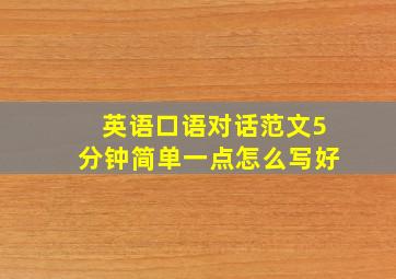 英语口语对话范文5分钟简单一点怎么写好