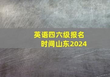 英语四六级报名时间山东2024