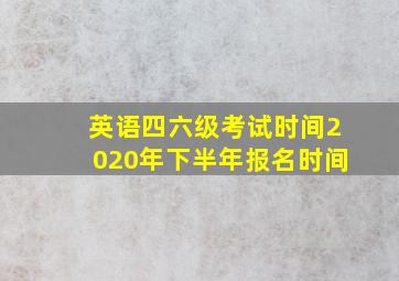 英语四六级考试时间2020年下半年报名时间