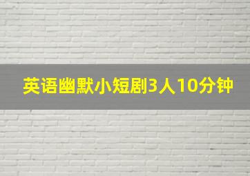 英语幽默小短剧3人10分钟