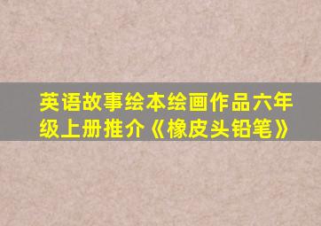 英语故事绘本绘画作品六年级上册推介《橡皮头铅笔》