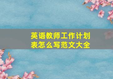 英语教师工作计划表怎么写范文大全