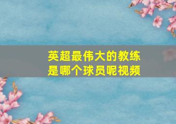 英超最伟大的教练是哪个球员呢视频