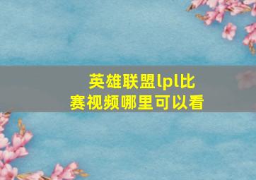 英雄联盟lpl比赛视频哪里可以看