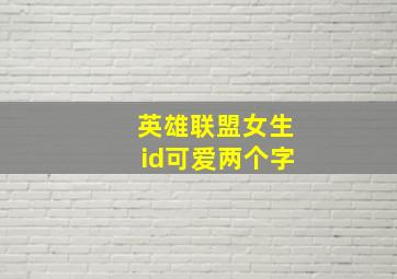 英雄联盟女生id可爱两个字