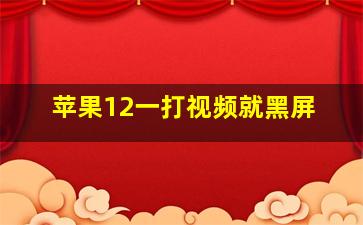 苹果12一打视频就黑屏