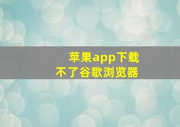 苹果app下载不了谷歌浏览器