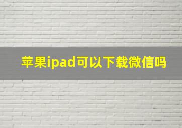 苹果ipad可以下载微信吗