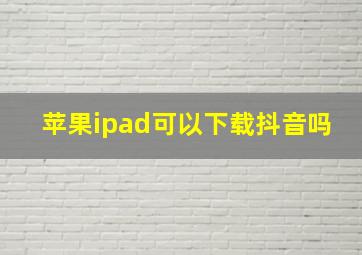 苹果ipad可以下载抖音吗