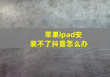 苹果ipad安装不了抖音怎么办