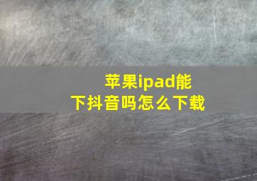 苹果ipad能下抖音吗怎么下载