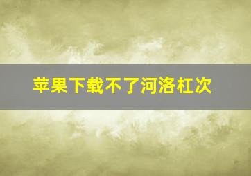 苹果下载不了河洛杠次