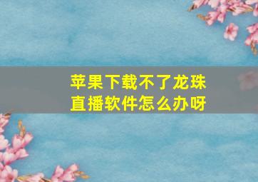 苹果下载不了龙珠直播软件怎么办呀