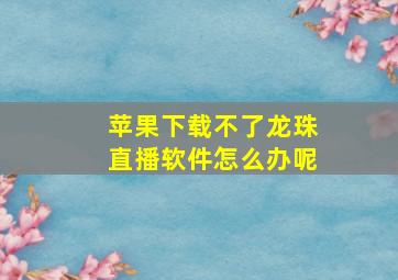 苹果下载不了龙珠直播软件怎么办呢