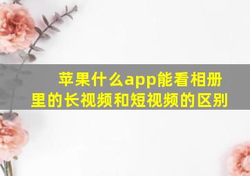 苹果什么app能看相册里的长视频和短视频的区别