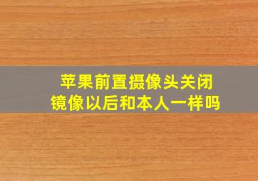 苹果前置摄像头关闭镜像以后和本人一样吗