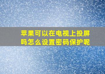 苹果可以在电视上投屏吗怎么设置密码保护呢