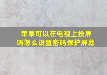 苹果可以在电视上投屏吗怎么设置密码保护屏幕