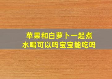 苹果和白萝卜一起煮水喝可以吗宝宝能吃吗