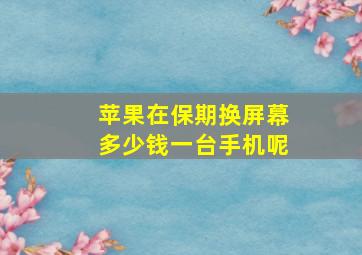 苹果在保期换屏幕多少钱一台手机呢