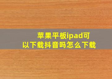 苹果平板ipad可以下载抖音吗怎么下载