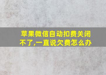 苹果微信自动扣费关闭不了,一直说欠费怎么办