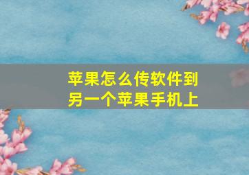 苹果怎么传软件到另一个苹果手机上