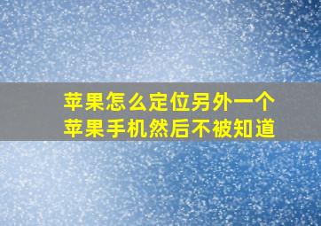 苹果怎么定位另外一个苹果手机然后不被知道