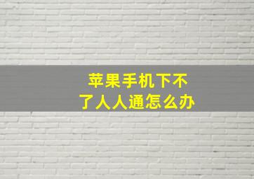 苹果手机下不了人人通怎么办