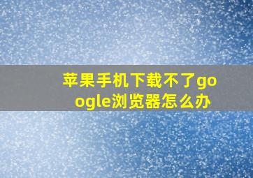 苹果手机下载不了google浏览器怎么办