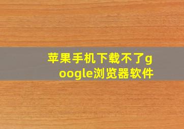 苹果手机下载不了google浏览器软件