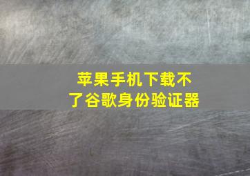 苹果手机下载不了谷歌身份验证器